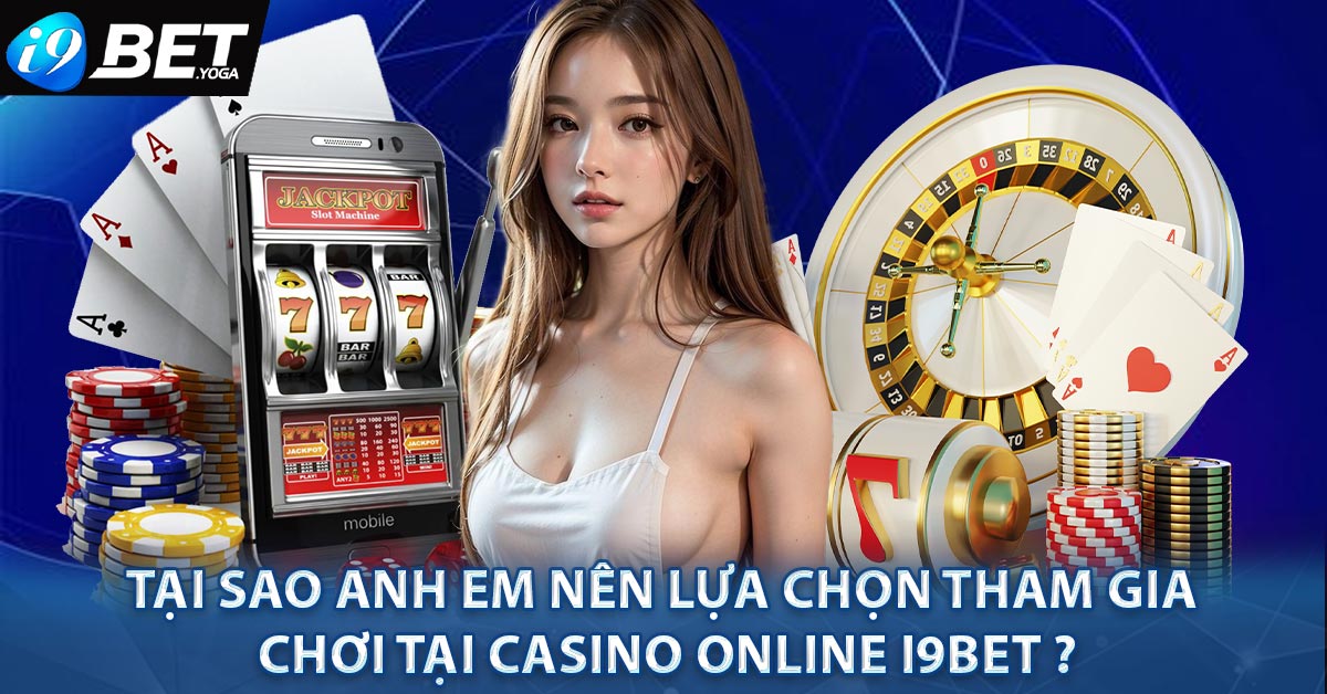 Tại sao anh em nên lựa chọn tham gia chơi tại Casino Online I9BET ?