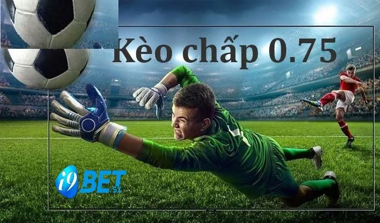 Kèo 0.75 Là Gì? Tham Gia Tại i9bet Luôn Và Ngay 4 Kinh nghiệm đánh kèo chấp 3/4, kèo chấp 0.75